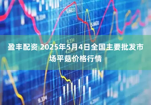 盈丰配资 2025年5月4日全国主要批发市场平菇价格行情