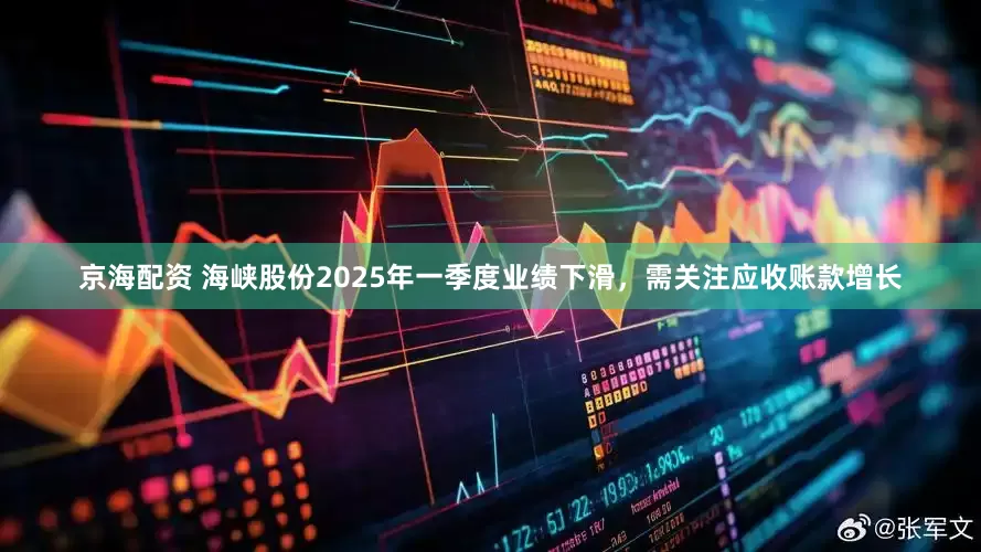 京海配资 海峡股份2025年一季度业绩下滑，需关注应收账款增长