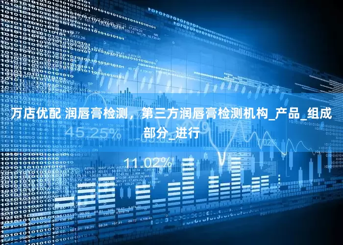 万店优配 润唇膏检测，第三方润唇膏检测机构_产品_组成部分_进行