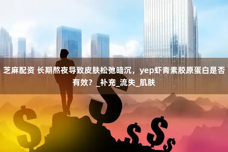 芝麻配资 长期熬夜导致皮肤松弛暗沉，yep虾青素胶原蛋白是否有效？_补充_流失_肌肤