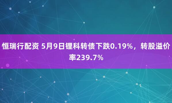 恒瑞行配资 5月9日锂科转债下跌0.19%，转股溢价率239.7%