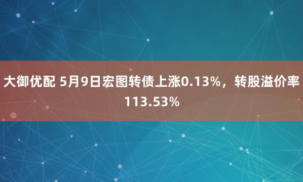 大御优配 5月9日宏图转债上涨0.13%，转股溢价率113.53%