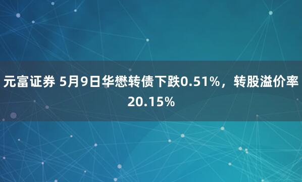 元富证券 5月9日华懋转债下跌0.51%，转股溢价率20.15%