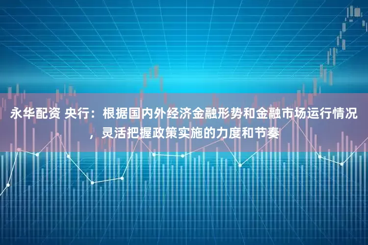 永华配资 央行：根据国内外经济金融形势和金融市场运行情况，灵活把握政策实施的力度和节奏