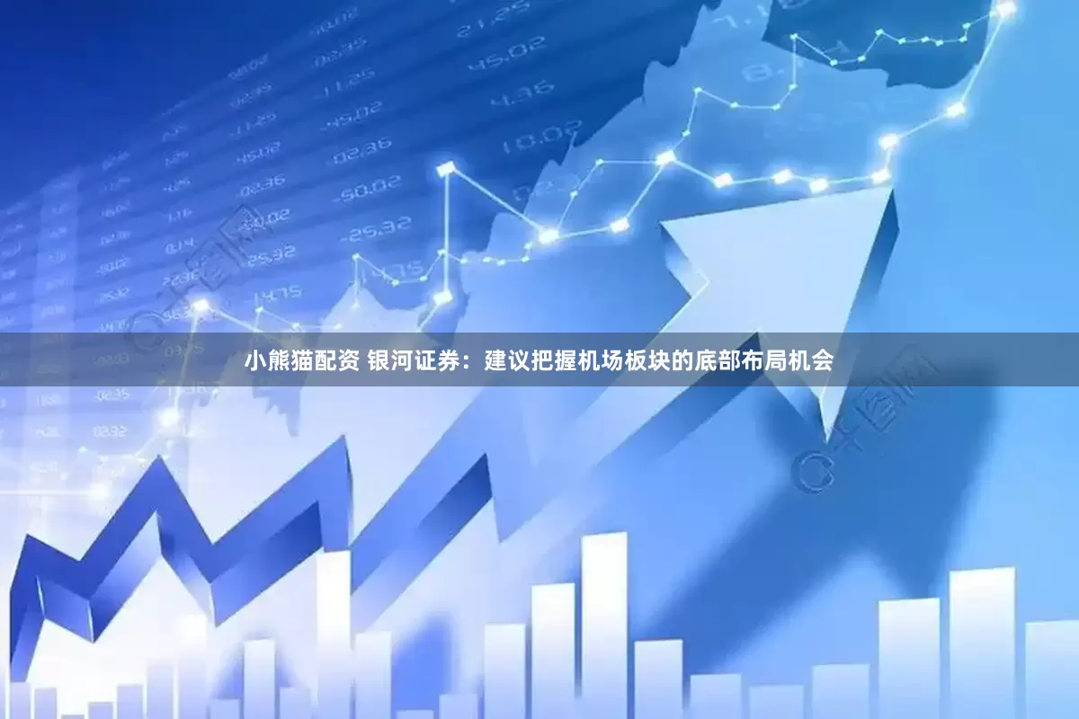 小熊猫配资 银河证券：建议把握机场板块的底部布局机会