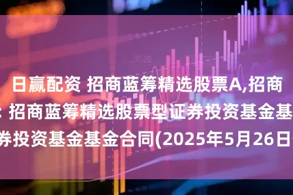 日赢配资 招商蓝筹精选股票A,招商蓝筹精选股票C: 招商蓝筹精选股票型证券投资基金基金合同(2025年5月26日修订)