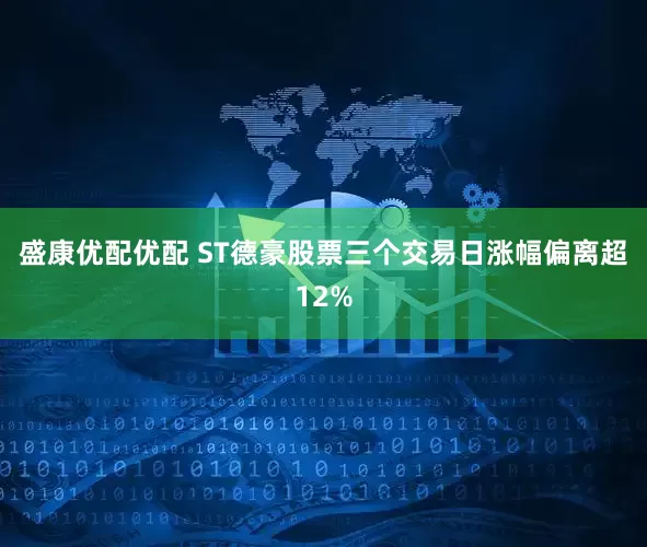 盛康优配优配 ST德豪股票三个交易日涨幅偏离超12%