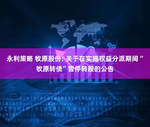 永利策略 牧原股份: 关于在实施权益分派期间“牧原转债”暂停转股的公告