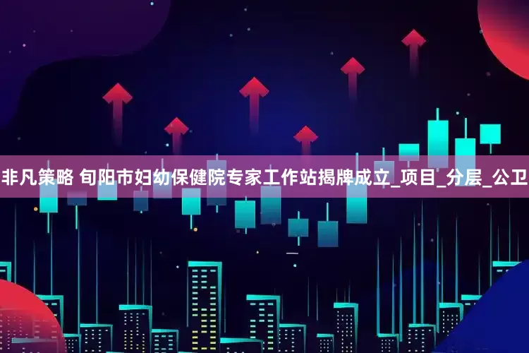 非凡策略 旬阳市妇幼保健院专家工作站揭牌成立_项目_分层_公卫