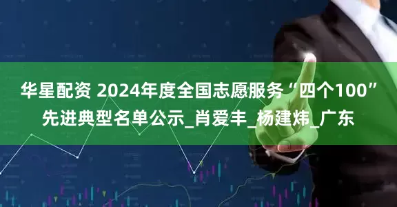 华星配资 2024年度全国志愿服务“四个100”先进典型名单公示_肖爱丰_杨建炜_广东
