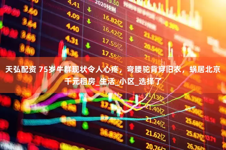 天弘配资 75岁牛群现状令人心疼，弯腰驼背穿旧衣，蜗居北京千元租房_生活_小区_选择了