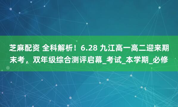芝麻配资 全科解析！6.28 九江高一高二迎来期末考，双年级综合测评启幕_考试_本学期_必修