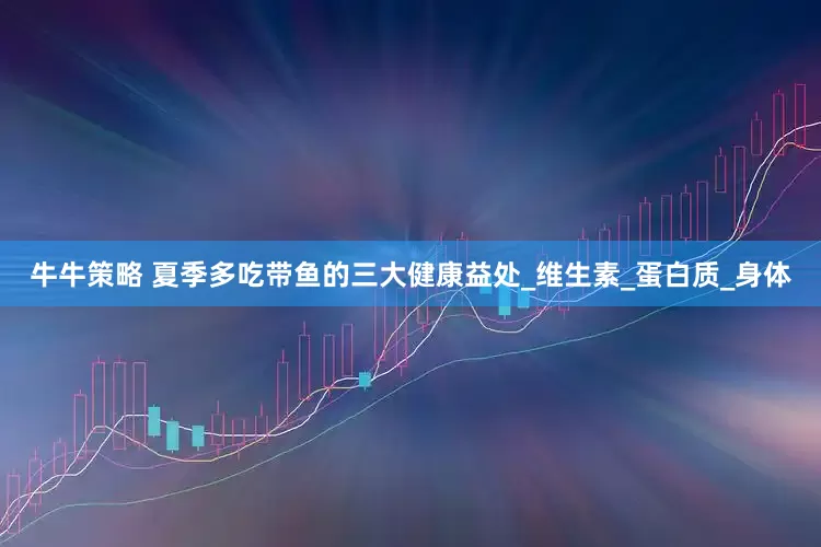 牛牛策略 夏季多吃带鱼的三大健康益处_维生素_蛋白质_身体