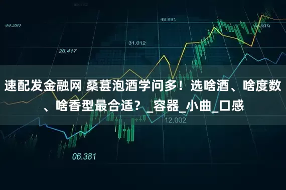 速配发金融网 桑葚泡酒学问多！选啥酒、啥度数、啥香型最合适？_容器_小曲_口感