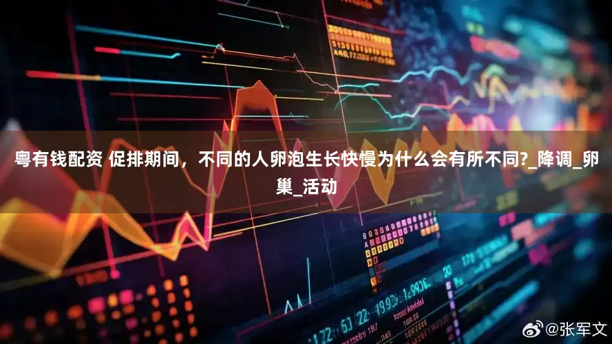 粤有钱配资 促排期间，不同的人卵泡生长快慢为什么会有所不同?_降调_卵巢_活动