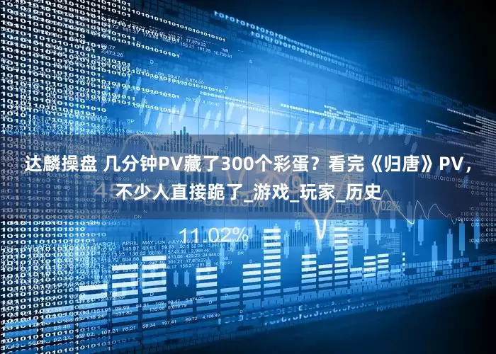 达麟操盘 几分钟PV藏了300个彩蛋？看完《归唐》PV，不少人直接跪了_游戏_玩家_历史