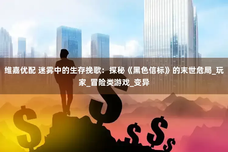 维嘉优配 迷雾中的生存挽歌：探秘《黑色信标》的末世危局_玩家_冒险类游戏_变异