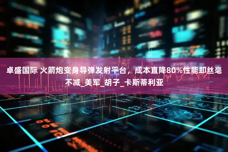 卓盛国际 火箭炮变身导弹发射平台，成本直降80%性能却丝毫不减_美军_胡子_卡斯蒂利亚