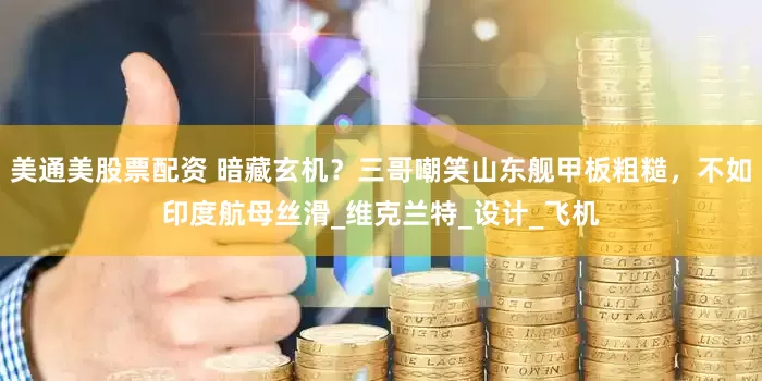美通美股票配资 暗藏玄机？三哥嘲笑山东舰甲板粗糙，不如印度航母丝滑_维克兰特_设计_飞机