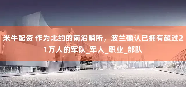 米牛配资 作为北约的前沿哨所，波兰确认已拥有超过21万人的军队_军人_职业_部队