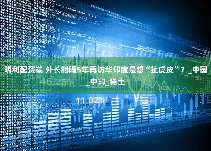 明利配资端 外长时隔5年再访华印度是想“扯虎皮”？_中国_中印_稀土