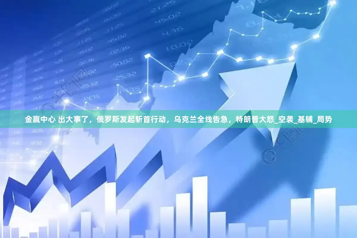 金赢中心 出大事了，俄罗斯发起斩首行动，乌克兰全线告急，特朗普大怒_空袭_基辅_局势