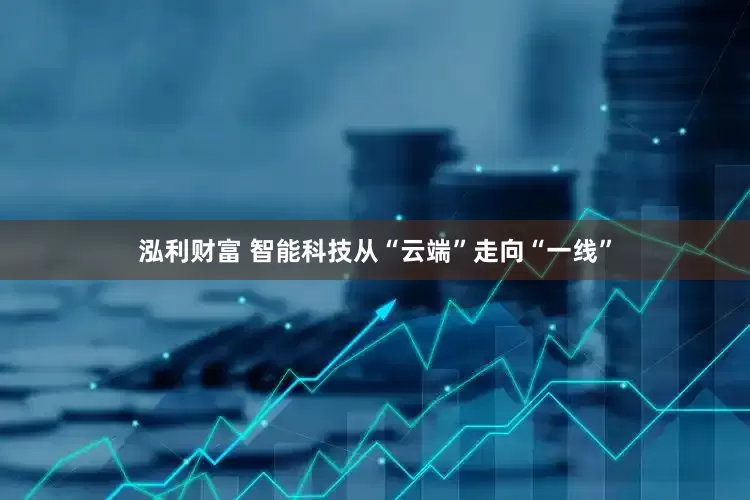 泓利财富 智能科技从“云端”走向“一线”