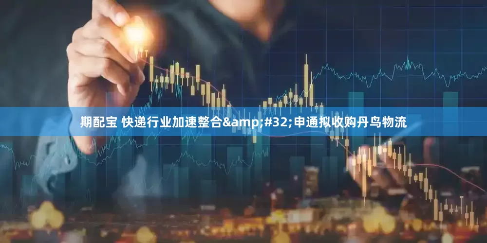 期配宝 快递行业加速整合&#32;申通拟收购丹鸟物流