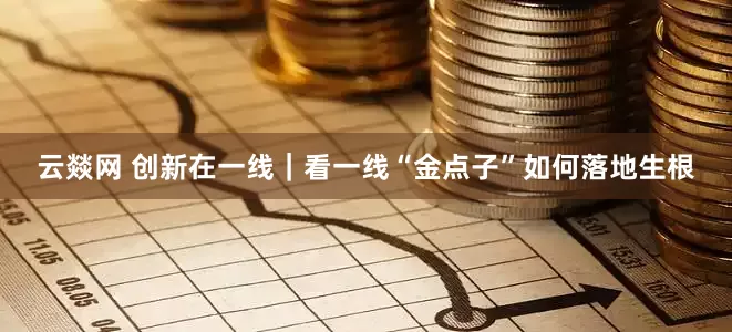 云燚网 创新在一线｜看一线“金点子”如何落地生根