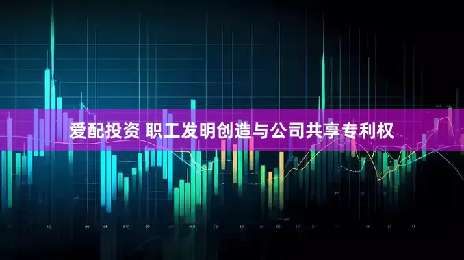 爱配投资 职工发明创造与公司共享专利权