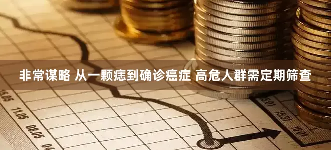 非常谋略 从一颗痣到确诊癌症 高危人群需定期筛查