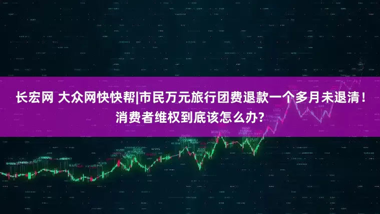 长宏网 大众网快快帮|市民万元旅行团费退款一个多月未退清！消费者维权到底该怎么办?