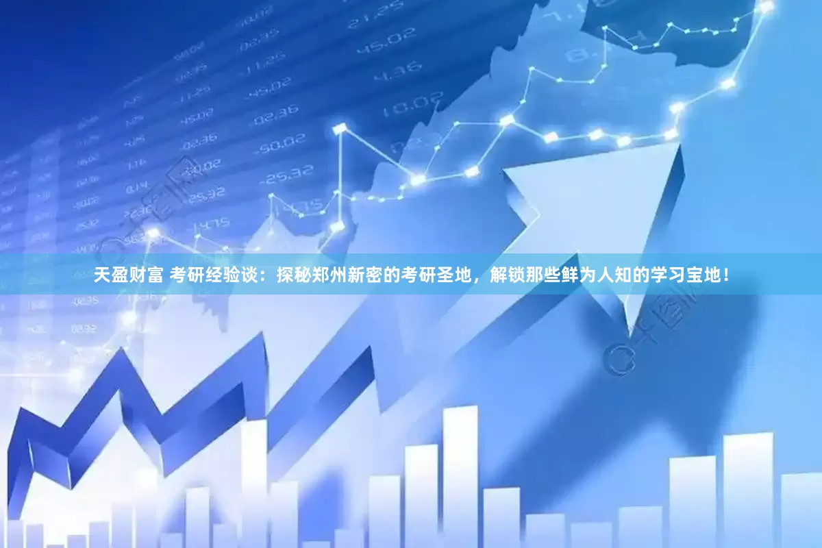 天盈财富 考研经验谈：探秘郑州新密的考研圣地，解锁那些鲜为人知的学习宝地！