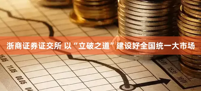 浙商证券证交所 以“立破之道”建设好全国统一大市场
